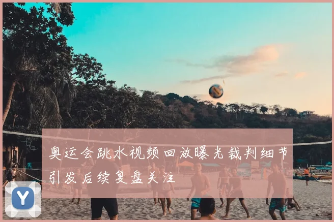 奥运会跳水视频回放曝光裁判细节引发后续复盘关注