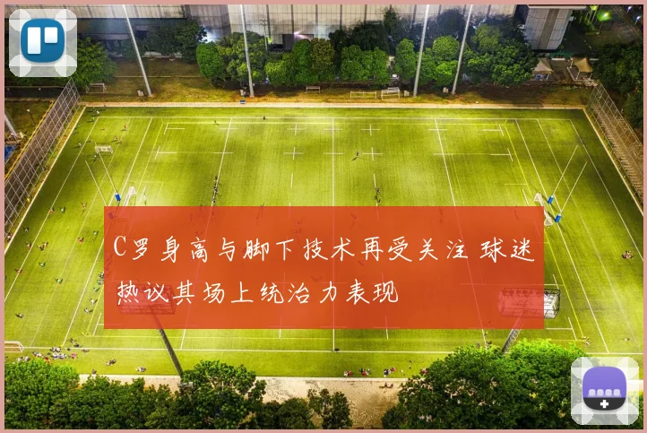 C罗身高与脚下技术再受关注 球迷热议其场上统治力表现