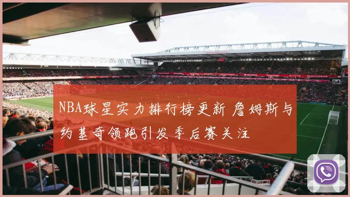 NBA球星实力排行榜更新 詹姆斯与约基奇领跑引发季后赛关注