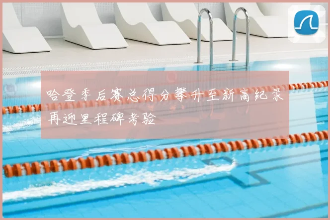 哈登季后赛总得分攀升至新高纪录再迎里程碑考验