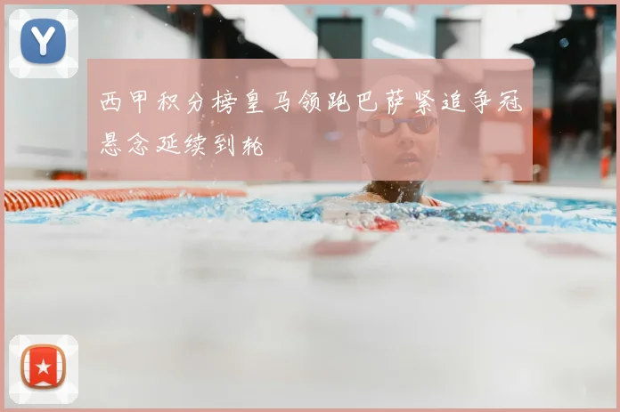 西甲积分榜皇马领跑巴萨紧追争冠悬念延续到轮