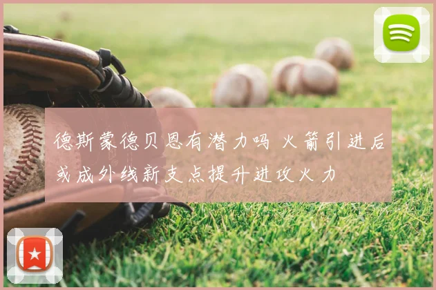 德斯蒙德贝恩有潜力吗 火箭引进后或成外线新支点提升进攻火力