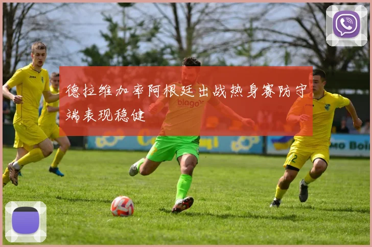 德拉维加率阿根廷出战热身赛防守端表现稳健