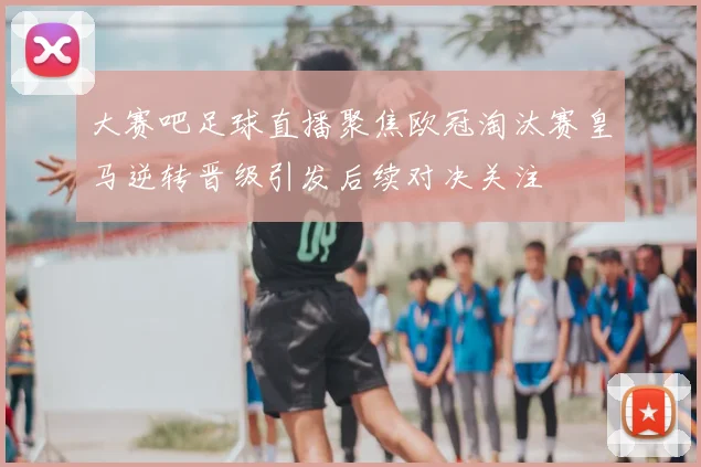 大赛吧足球直播聚焦欧冠淘汰赛皇马逆转晋级引发后续对决关注