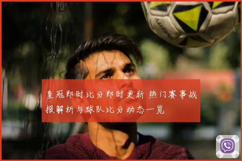 皇冠即时比分即时更新 热门赛事战报解析与球队比分动态一览