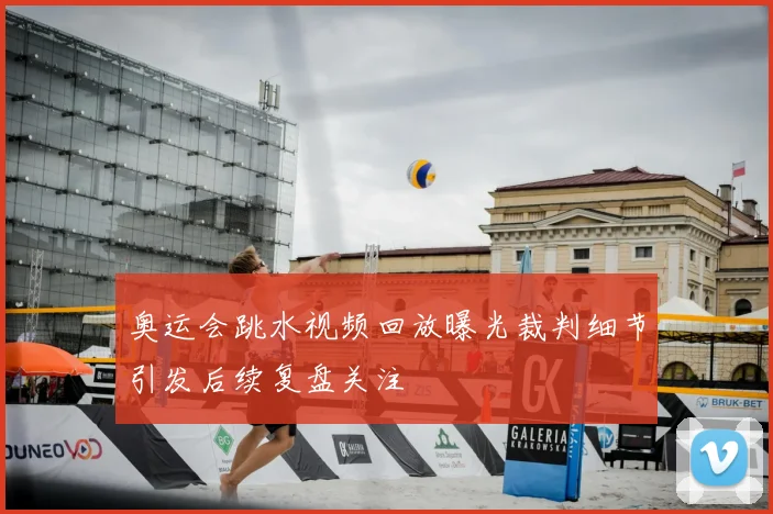 奥运会跳水视频回放曝光裁判细节引发后续复盘关注