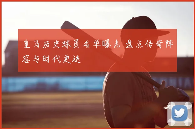 皇马历史球员名单曝光 盘点传奇阵容与时代更迭