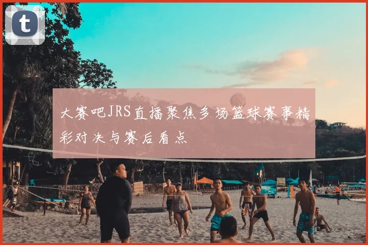 大赛吧JRS直播聚焦多场篮球赛事精彩对决与赛后看点