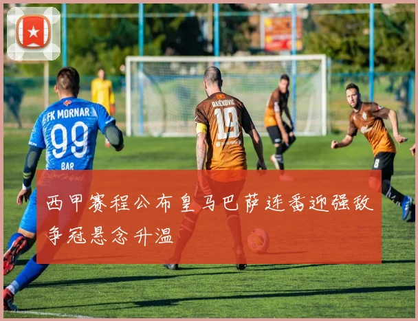 西甲赛程公布皇马巴萨连番迎强敌争冠悬念升温
