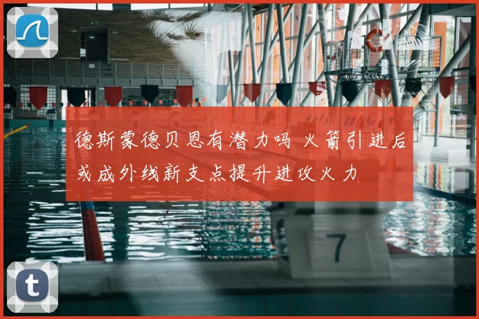 德斯蒙德贝恩有潜力吗 火箭引进后或成外线新支点提升进攻火力