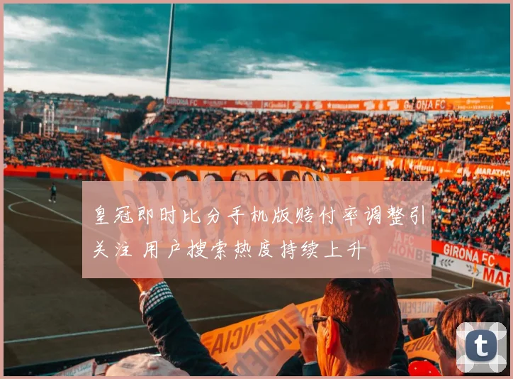 皇冠即时比分手机版赔付率调整引关注 用户搜索热度持续上升