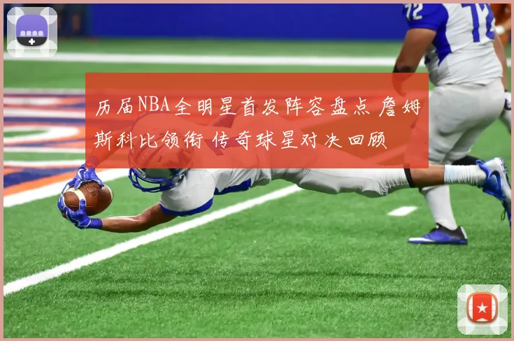 历届NBA全明星首发阵容盘点 詹姆斯科比领衔 传奇球星对决回顾