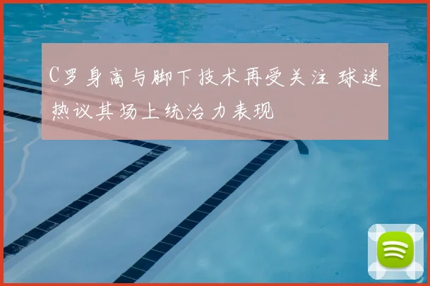 C罗身高与脚下技术再受关注 球迷热议其场上统治力表现