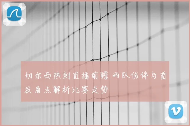 切尔西热刺直播前瞻 两队伤停与首发看点解析比赛走势