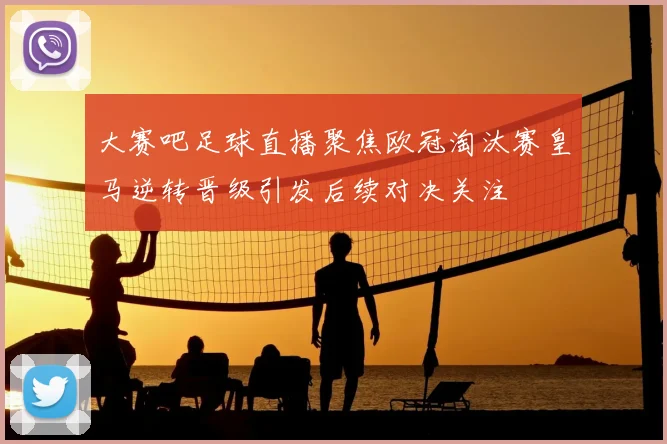 大赛吧足球直播聚焦欧冠淘汰赛皇马逆转晋级引发后续对决关注