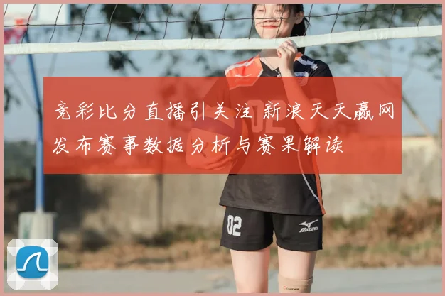 竞彩比分直播引关注 新浪天天赢网发布赛事数据分析与赛果解读