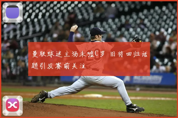 曼联球迷主场未嘘C罗 旧将回归话题引发赛前关注