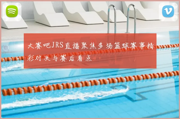 大赛吧JRS直播聚焦多场篮球赛事精彩对决与赛后看点