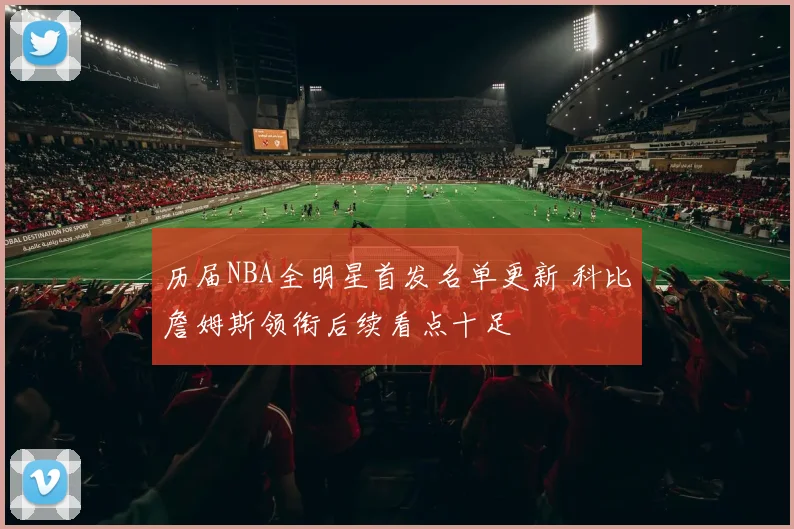 历届NBA全明星首发名单更新 科比詹姆斯领衔后续看点十足