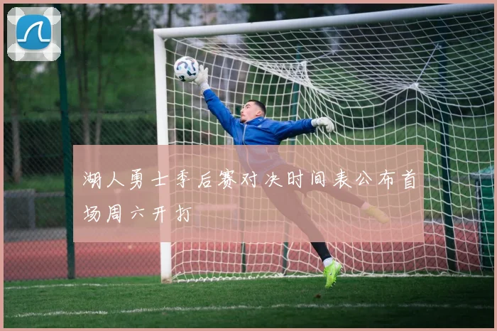 湖人勇士季后赛对决时间表公布首场周六开打