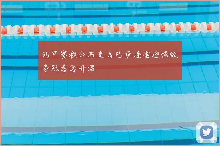 西甲赛程公布皇马巴萨连番迎强敌争冠悬念升温