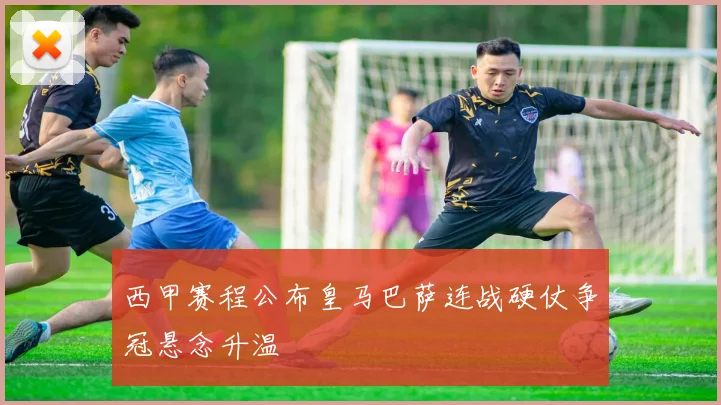 西甲赛程公布皇马巴萨连战硬仗争冠悬念升温