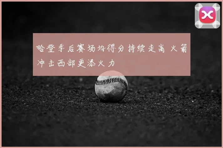 哈登季后赛场均得分持续走高 火箭冲击西部更添火力