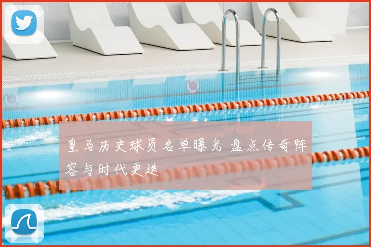 皇马历史球员名单曝光 盘点传奇阵容与时代更迭