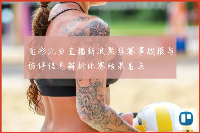 竞彩比分直播新浪聚焦赛事战报与伤停信息解析比赛结果看点