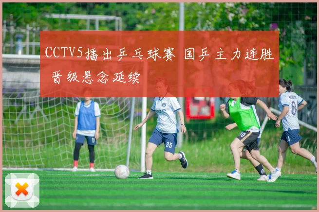 CCTV5播出乒乓球赛 国乒主力连胜 晋级悬念延续