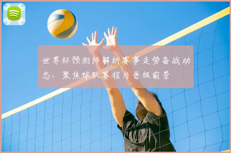 世界杯预测师解析赛事走势备战动态,聚焦球队赛程与晋级前景