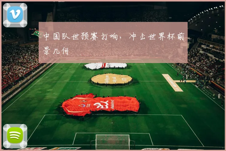 中国队世预赛打响，冲击世界杯前景几何