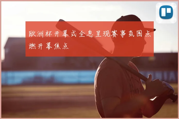 欧洲杯开幕式全息呈现赛事氛围点燃开幕焦点