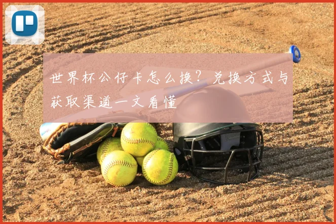 世界杯公仔卡怎么换？兑换方式与获取渠道一文看懂