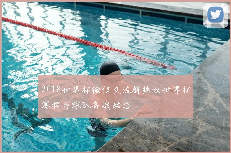 2018世界杯微信交流群热议世界杯赛程与球队备战动态