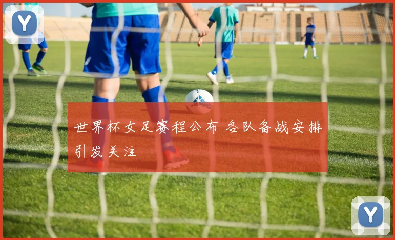 世界杯女足赛程公布 各队备战安排引发关注