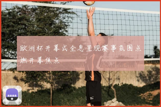 欧洲杯开幕式全息呈现赛事氛围点燃开幕焦点
