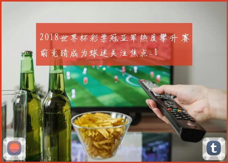 2018世界杯彩票冠亚军热度攀升 赛前竞猜成为球迷关注焦点_1