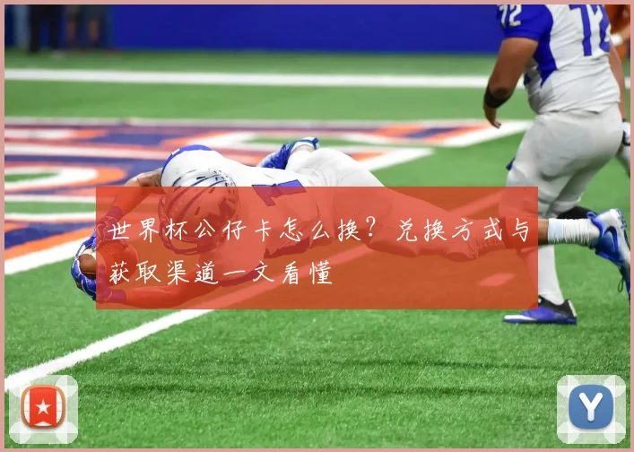 世界杯公仔卡怎么换？兑换方式与获取渠道一文看懂